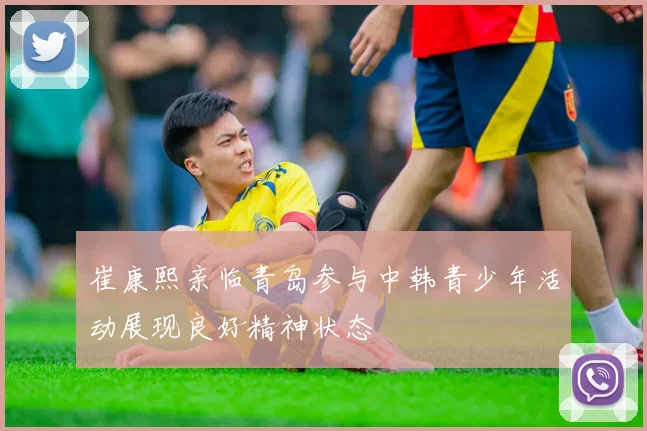 崔康熙亲临青岛参与中韩青少年活动展现良好精神状态