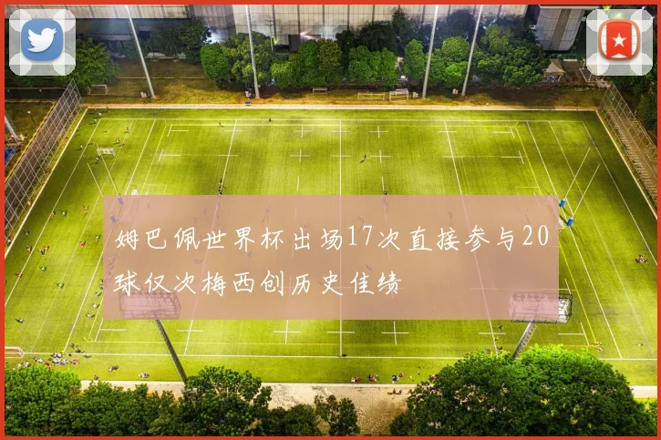 姆巴佩世界杯出场17次直接参与20球仅次梅西创历史佳绩