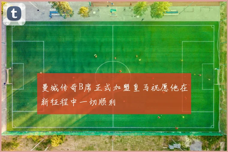 曼城传奇B席正式加盟皇马祝愿他在新征程中一切顺利