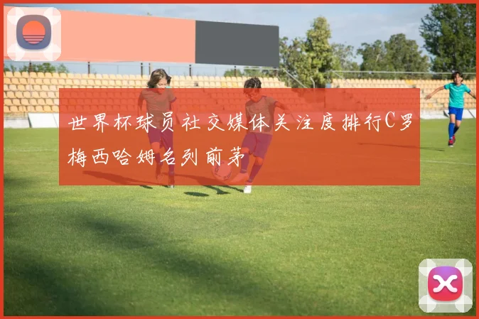 世界杯球员社交媒体关注度排行C罗梅西哈姆名列前茅