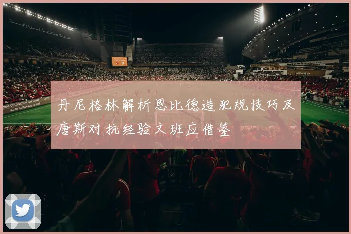 丹尼格林解析恩比德造犯规技巧及唐斯对抗经验文班应借鉴