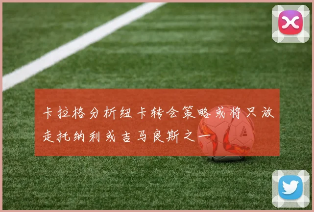 卡拉格分析纽卡转会策略或将只放走托纳利或吉马良斯之一