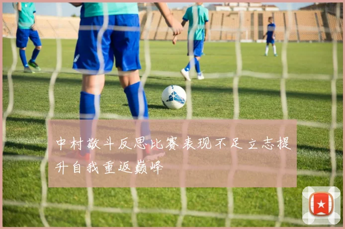 中村敬斗反思比赛表现不足立志提升自我重返巅峰