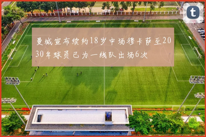 曼城宣布续约18岁中场穆卡萨至2030年球员已为一线队出场6次