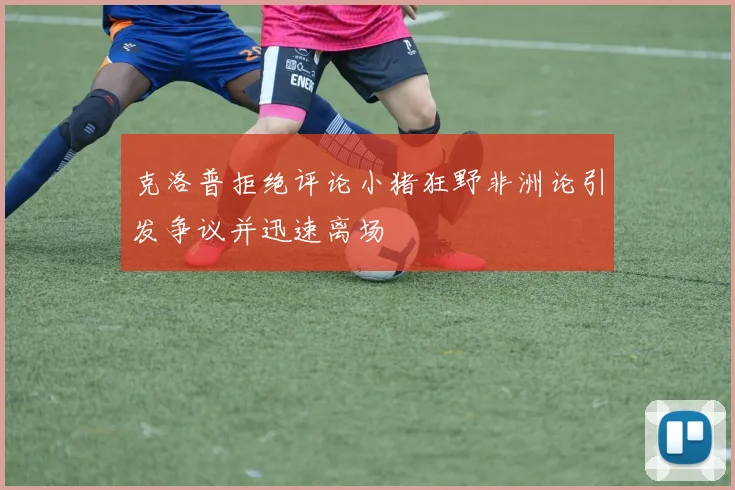 克洛普拒绝评论小猪狂野非洲论引发争议并迅速离场