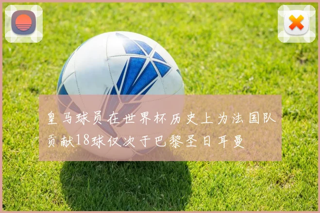 皇马球员在世界杯历史上为法国队贡献18球仅次于巴黎圣日耳曼