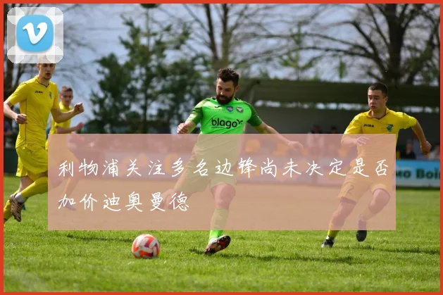 利物浦关注多名边锋尚未决定是否加价迪奥曼德