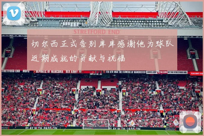 切尔西正式告别库库感谢他为球队近期成就的贡献与祝福