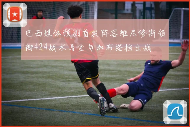 巴西媒体预测首发阵容维尼修斯领衔424战术马金与加布搭档出战