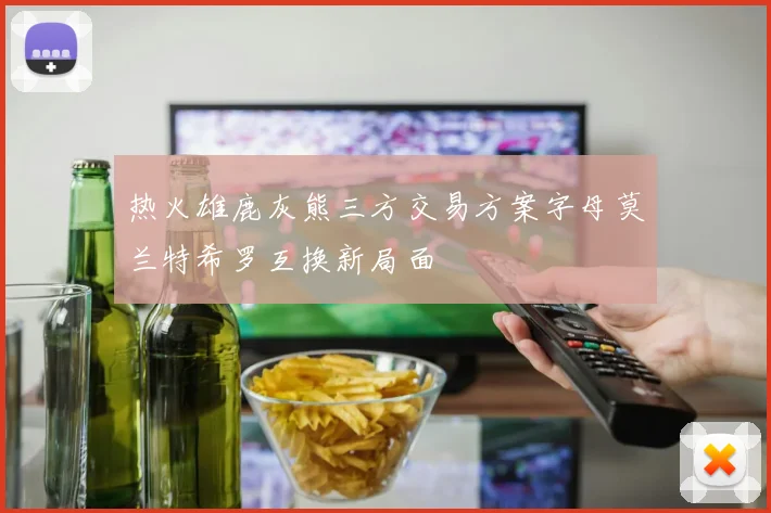 热火雄鹿灰熊三方交易方案字母莫兰特希罗互换新局面