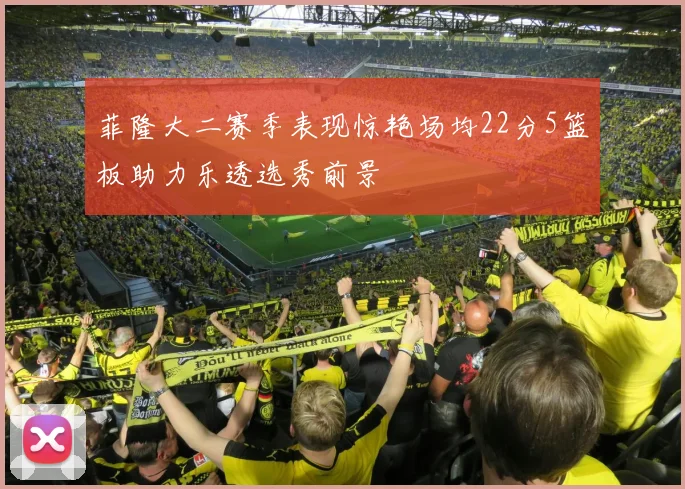 菲隆大二赛季表现惊艳场均22分5篮板助力乐透选秀前景