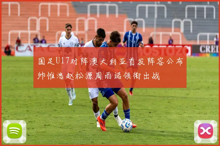 国足U17对阵澳大利亚首发阵容公布帅惟浩赵松源周雨诺领衔出战